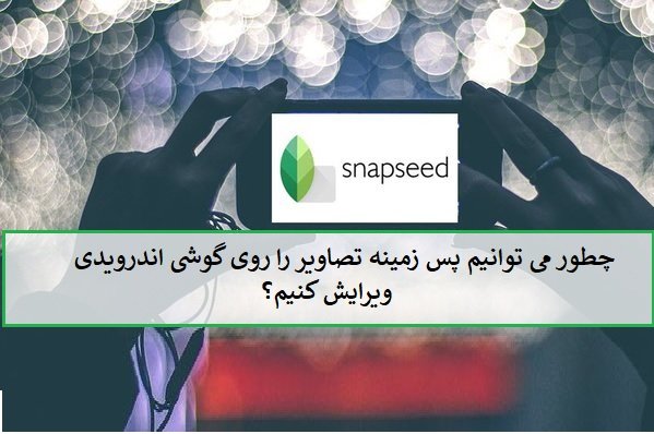 با Snapseed گوگل پس‌زمینه عکس‌ها را  در گوشی تغییر دهید